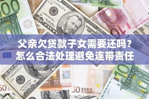 北京父亲欠贷款子女需要还吗？怎么合法处理避免连带责任？