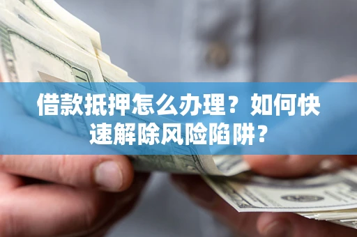 北京借款抵押怎么办理？如何快速解除风险陷阱？