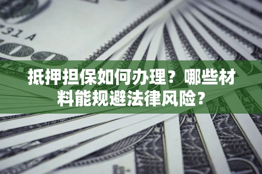 北京抵押担保如何办理？哪些材料能规避法律风险？