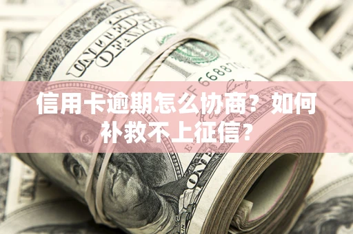 北京信用卡逾期怎么协商？如何补救不上征信？