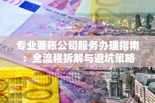 北京专业要账公司服务办理指南：全流程拆解与避坑策略