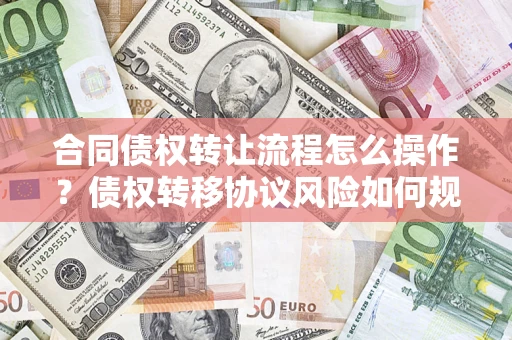 北京合同债权转让流程怎么操作？债权转移协议风险如何规避？