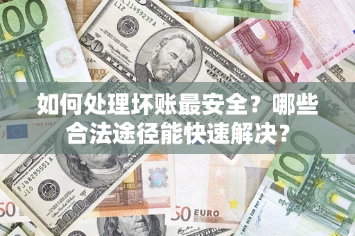 北京如何处理坏账最安全？哪些合法途径能快速解决？