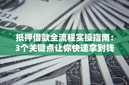 北京抵押借款全流程实操指南：3个关键点让你快速拿到钱