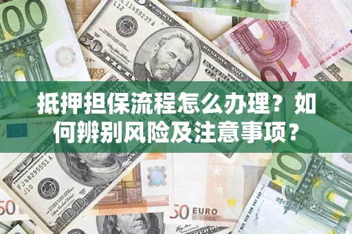北京抵押担保流程怎么办理？如何辨别风险及注意事项？