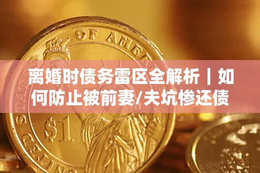 北京离婚时债务雷区全解析｜如何防止被前妻/夫坑惨还债？