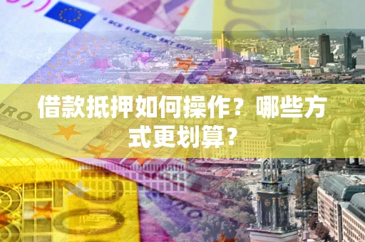 北京借款抵押如何操作？哪些方式更划算？