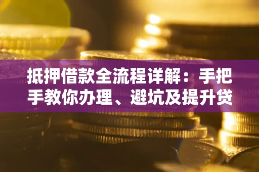 北京抵押借款全流程详解：手把手教你办理、避坑及提升贷款额度