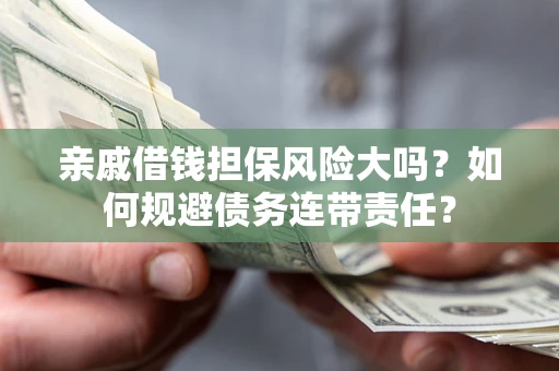 北京亲戚借钱担保风险大吗？如何规避债务连带责任？
