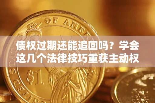 北京债权过期还能追回吗？学会这几个法律技巧重获主动权