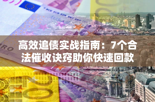 北京高效追债实战指南：7个合法催收诀窍助你快速回款