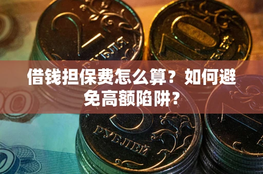 北京借钱担保费怎么算？如何避免高额陷阱？