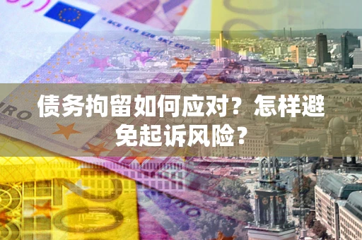 北京债务拘留如何应对？怎样避免起诉风险？