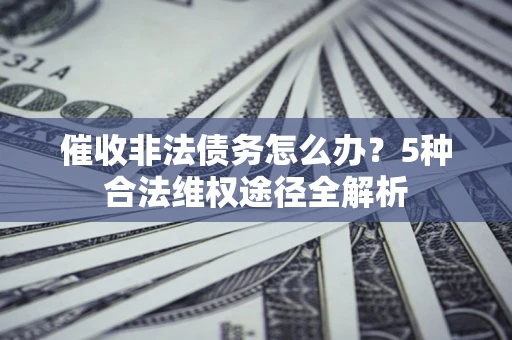 北京催收非法债务怎么办？5种合法维权途径全解析