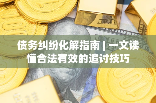 北京债务纠纷化解指南 | 一文读懂合法有效的追讨技巧