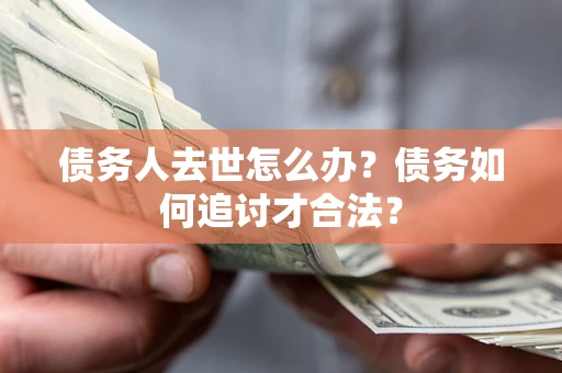 北京债务人去世怎么办？债务如何追讨才合法？