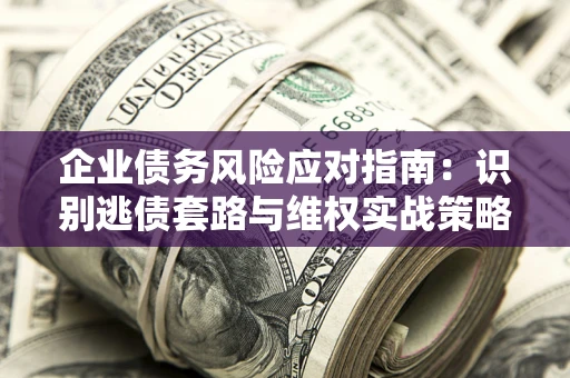 北京企业债务风险应对指南：识别逃债套路与维权实战策略