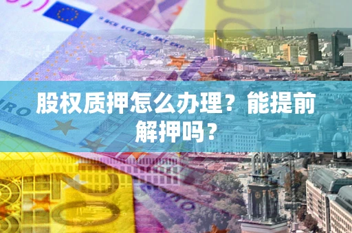 北京股权质押怎么办理？能提前解押吗？