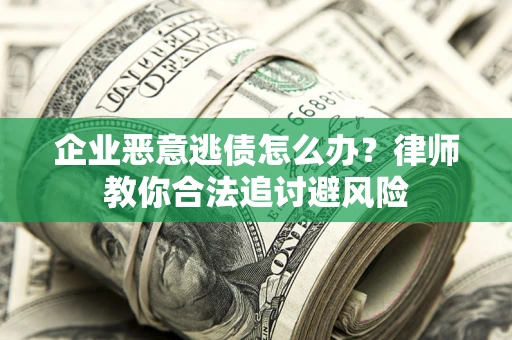 北京企业恶意逃债怎么办？律师教你合法追讨避风险