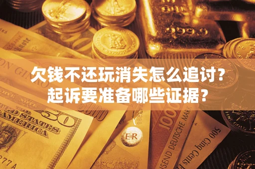 北京欠钱不还玩消失怎么追讨？起诉要准备哪些证据？