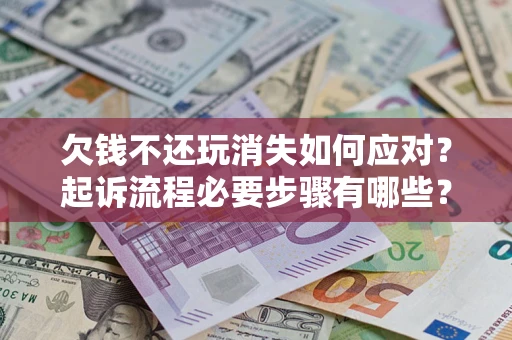北京欠钱不还玩消失如何应对？起诉流程必要步骤有哪些？