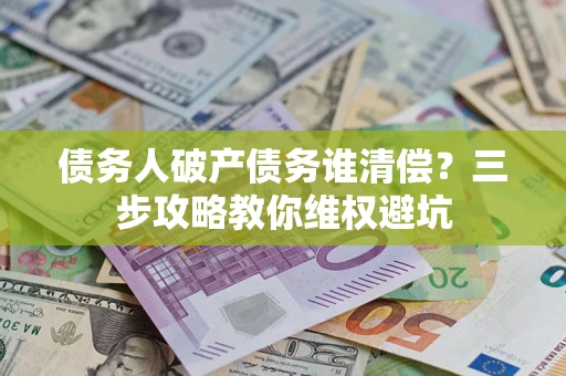 北京债务人破产债务谁清偿?三步攻略教你维权避坑 北京债务人破产债务谁清偿?三步攻略教你维权避坑