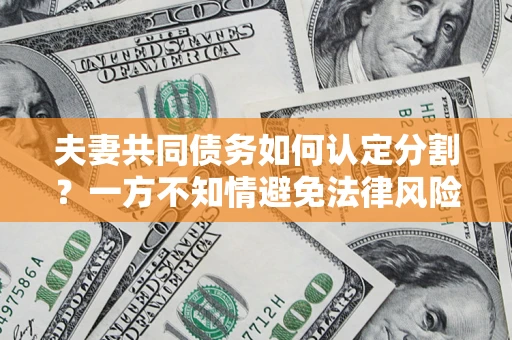 北京夫妻共同债务如何认定分割？一方不知情避免法律风险必看！
