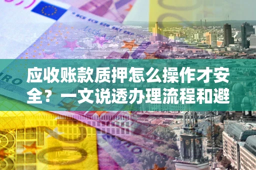 北京应收账款质押怎么操作才安全？一文说透办理流程和避险绝招